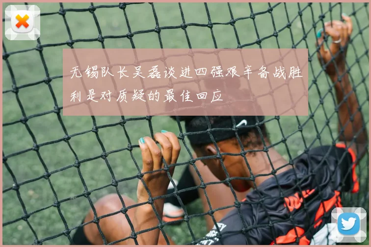 无锡队长吴磊谈进四强艰辛备战胜利是对质疑的最佳回应
