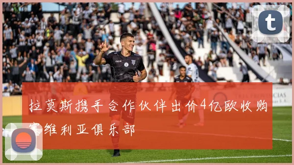 拉莫斯携手合作伙伴出价4亿欧收购塞维利亚俱乐部