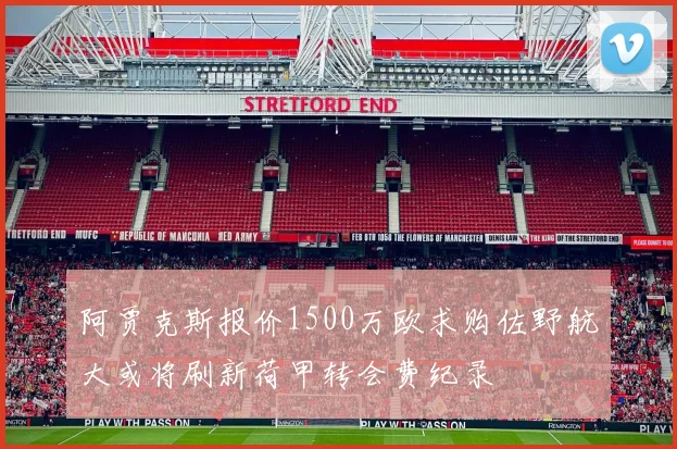 阿贾克斯报价1500万欧求购佐野航大或将刷新荷甲转会费纪录