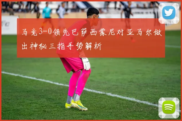 马竞3-0领先巴萨西蒙尼对亚马尔做出神秘三指手势解析