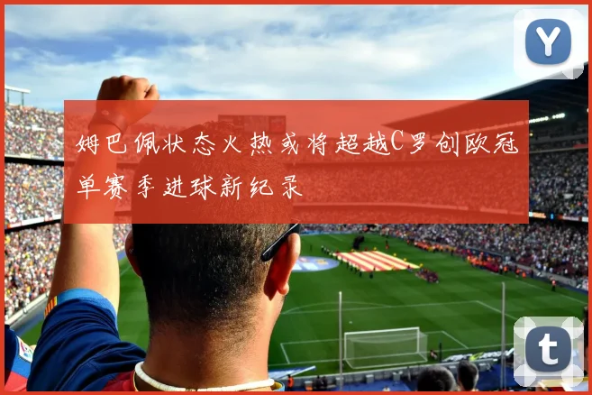 姆巴佩状态火热或将超越C罗创欧冠单赛季进球新纪录