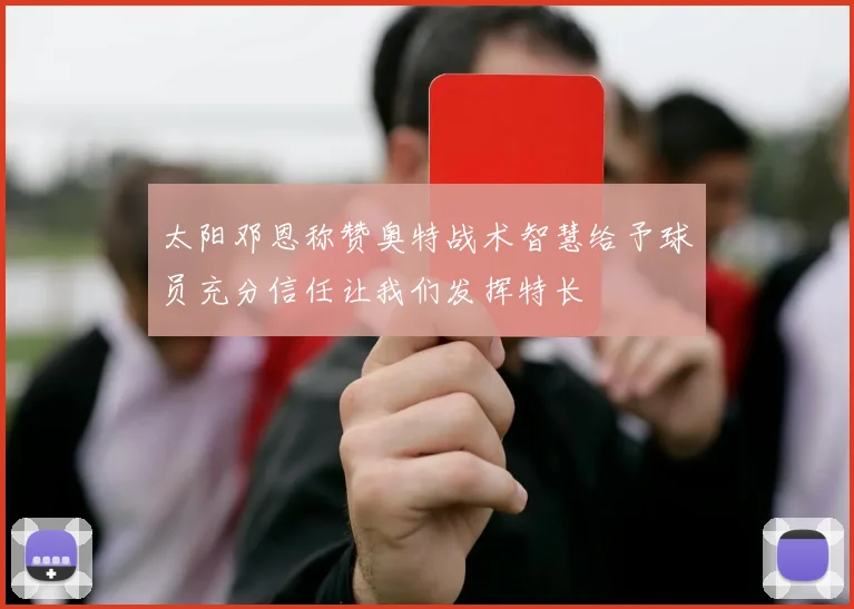 太阳邓恩称赞奥特战术智慧给予球员充分信任让我们发挥特长