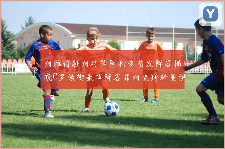 利雅得胜利对阵阿科多首发阵容揭晓C罗领衔豪华阵容菲利克斯科曼伊尼戈齐上阵