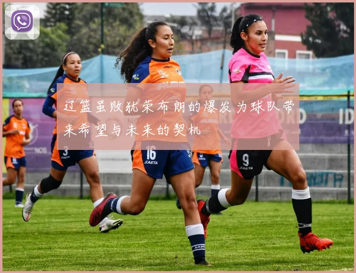 辽篮虽败犹荣布朗的爆发为球队带来希望与未来的契机