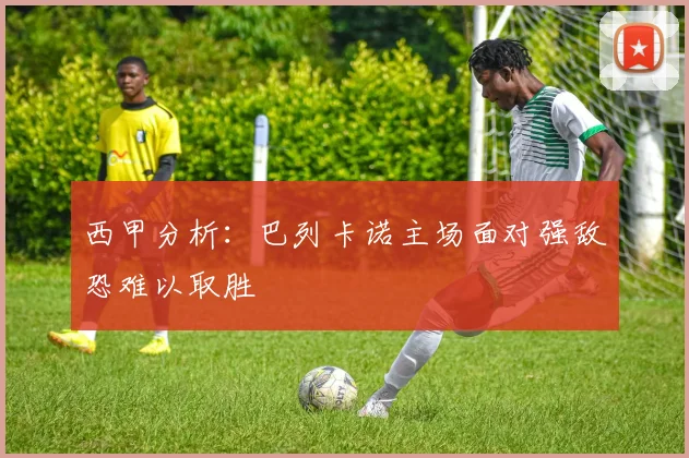 西甲分析：巴列卡诺主场面对强敌恐难以取胜