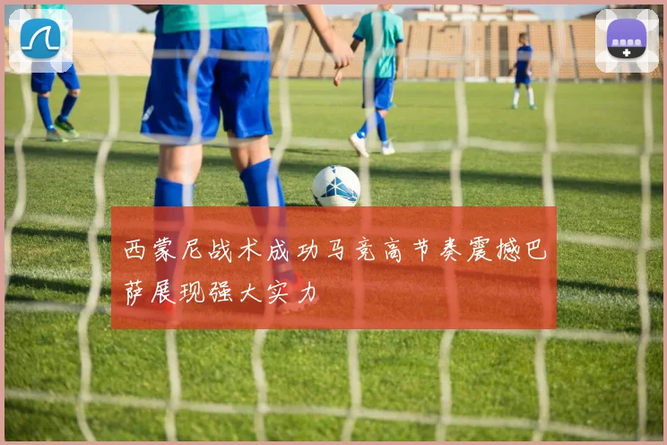西蒙尼战术成功马竞高节奏震撼巴萨展现强大实力