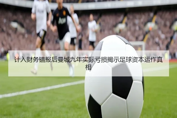 计入财务错报后曼城九年实际亏损揭示足球资本运作真相 | BOWWAYSPORTS